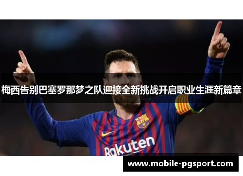梅西告别巴塞罗那梦之队迎接全新挑战开启职业生涯新篇章