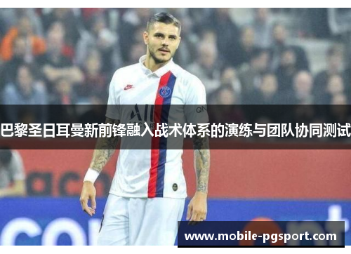 巴黎圣日耳曼新前锋融入战术体系的演练与团队协同测试