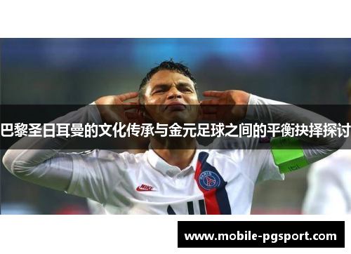 巴黎圣日耳曼的文化传承与金元足球之间的平衡抉择探讨