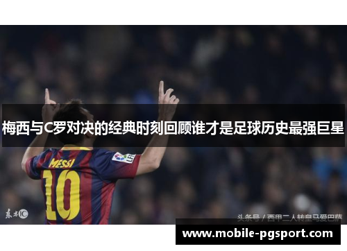 梅西与C罗对决的经典时刻回顾谁才是足球历史最强巨星