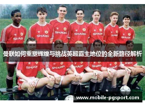 曼联如何重塑辉煌与挑战英超霸主地位的全新路径解析