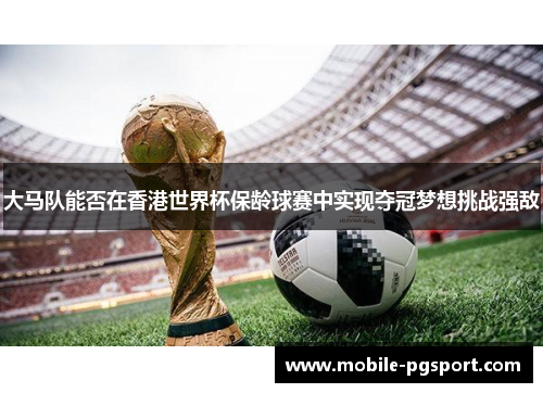 大马队能否在香港世界杯保龄球赛中实现夺冠梦想挑战强敌