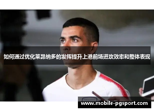如何通过优化莱昂纳多的发挥提升上港前场进攻效率和整体表现