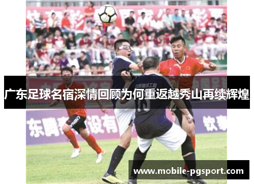 广东足球名宿深情回顾为何重返越秀山再续辉煌