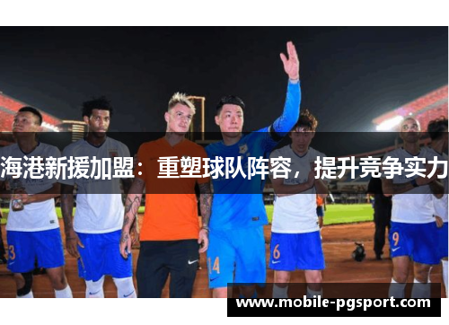 海港新援加盟：重塑球队阵容，提升竞争实力