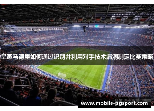 皇家马德里如何通过识别并利用对手技术漏洞制定比赛策略