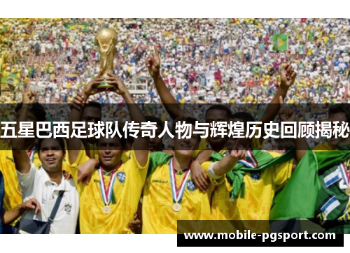 五星巴西足球队传奇人物与辉煌历史回顾揭秘