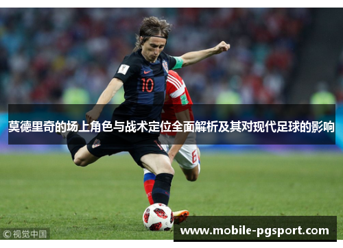 莫德里奇的场上角色与战术定位全面解析及其对现代足球的影响
