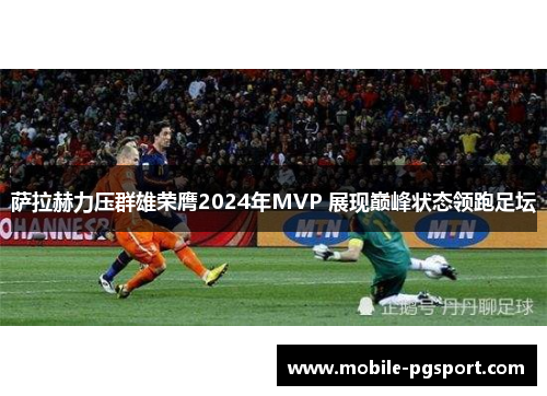 萨拉赫力压群雄荣膺2024年MVP 展现巅峰状态领跑足坛