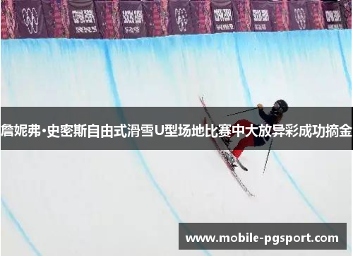 詹妮弗·史密斯自由式滑雪U型场地比赛中大放异彩成功摘金