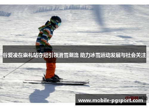 谷爱凌在崇礼站夺冠引领滑雪潮流 助力冰雪运动发展与社会关注 谷爱凌在崇礼站夺冠引领滑雪潮流 助力冰雪运动发展与社会关注