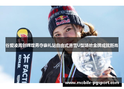 谷爱凌再创辉煌勇夺崇礼站自由式滑雪U型场地金牌成就新高 谷爱凌再创辉煌勇夺崇礼站自由式滑雪U型场地金牌成就新高