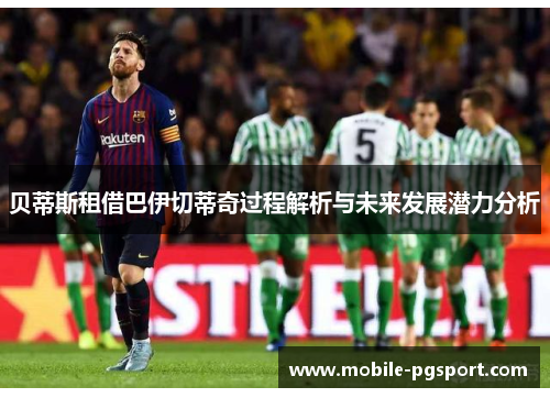 贝蒂斯租借巴伊切蒂奇过程解析与未来发展潜力分析 贝蒂斯租借巴伊切蒂奇过程解析与未来发展潜力分析