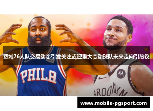 费城76人队交易动态引发关注或迎重大变动球队未来走向引热议 费城76人队交易动态引发关注或迎重大变动球队未来走向引热议