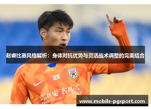 赵睿比赛风格解析:身体对抗优势与灵活战术调整的完美结合 赵睿比赛风格解析:身体对抗优势与灵活战术调整的完美结合