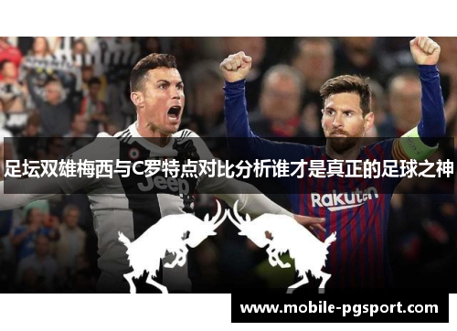 足坛双雄梅西与C罗特点对比分析谁才是真正的足球之神 足坛双雄梅西与C罗特点对比分析谁才是真正的足球之神