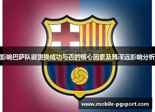 影响巴萨队徽更换成功与否的核心因素及其深远影响分析