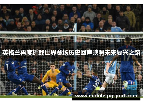 英格兰再度折戟世界赛场历史回声映照未来复兴之路