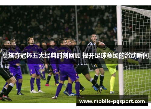 莫塔夺冠杯五大经典时刻回顾 揭开足球赛场的激动瞬间