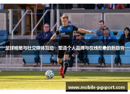 足球明星与社交媒体互动：塑造个人品牌与在线形象的新趋势