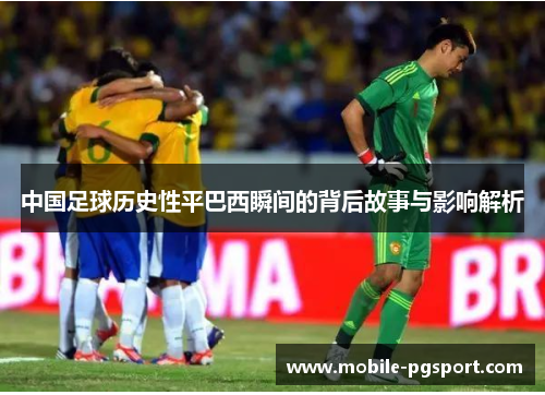 中国足球历史性平巴西瞬间的背后故事与影响解析 中国足球历史性平巴西瞬间的背后故事与影响解析