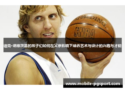 迪克·诺维茨基的孩子们如何在父亲影响下培养艺术与设计的兴趣与才能