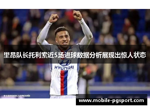 里昂队长托利索近5场进球数据分析展现出惊人状态 里昂队长托利索近5场进球数据分析展现出惊人状态
