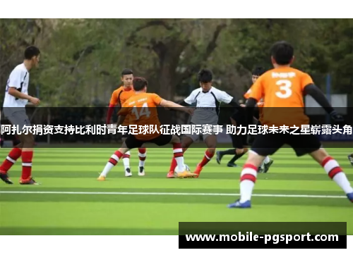 阿扎尔捐资支持比利时青年足球队征战国际赛事 助力足球未来之星崭露头角