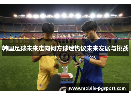 韩国足球未来走向何方球迷热议未来发展与挑战