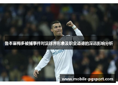 鲁本塞梅多被捕事件对足球界形象及职业道德的深远影响分析