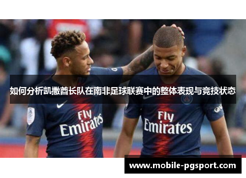 如何分析凯撒酋长队在南非足球联赛中的整体表现与竞技状态 如何分析凯撒酋长队在南非足球联赛中的整体表现与竞技状态