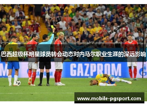 巴西超级杯明星球员转会动态对内马尔职业生涯的深远影响