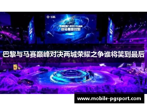 巴黎与马赛巅峰对决两城荣耀之争谁将笑到最后
