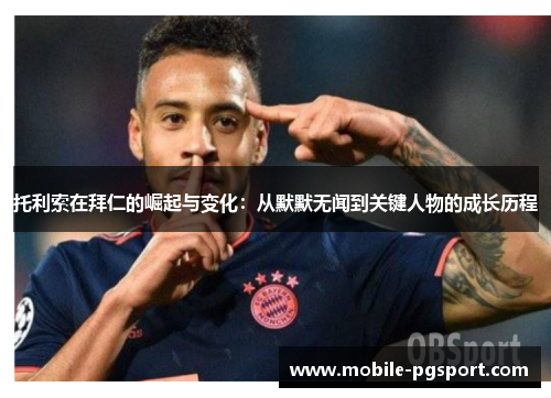 托利索在拜仁的崛起与变化：从默默无闻到关键人物的成长历程