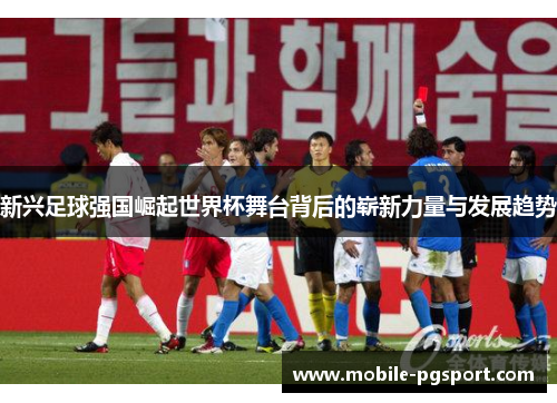 新兴足球强国崛起世界杯舞台背后的崭新力量与发展趋势