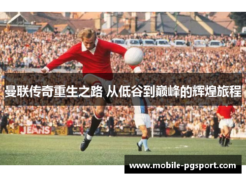 曼联传奇重生之路 从低谷到巅峰的辉煌旅程