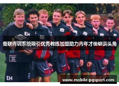 曼联青训系统吸引优秀教练加盟助力青年才俊崭露头角