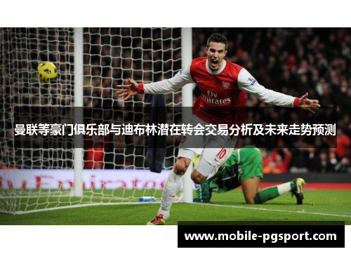 曼联等豪门俱乐部与迪布林潜在转会交易分析及未来走势预测
