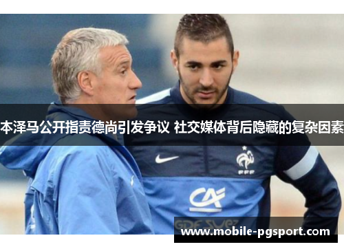 本泽马公开指责德尚引发争议 社交媒体背后隐藏的复杂因素