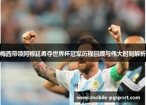 梅西带领阿根廷勇夺世界杯冠军历程回顾与伟大时刻解析