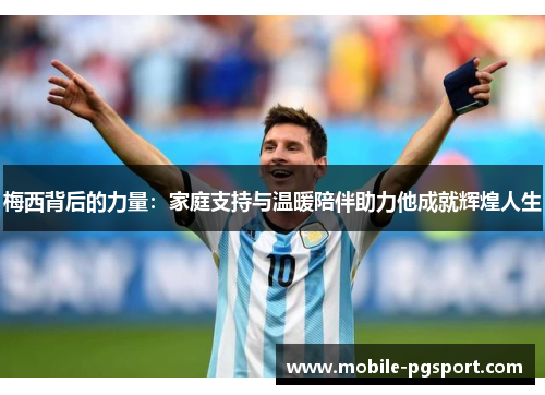 梅西背后的力量：家庭支持与温暖陪伴助力他成就辉煌人生