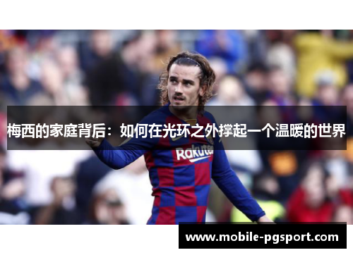 梅西的家庭背后：如何在光环之外撑起一个温暖的世界