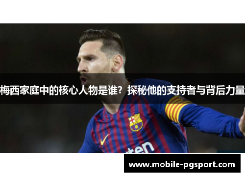 梅西家庭中的核心人物是谁？探秘他的支持者与背后力量
