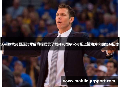 沃顿被裁判驱逐的背后真相揭示了裁判判罚争议与场上情绪冲突的复杂因素 沃顿被裁判驱逐的背后真相揭示了裁判判罚争议与场上情绪冲突的复杂因素