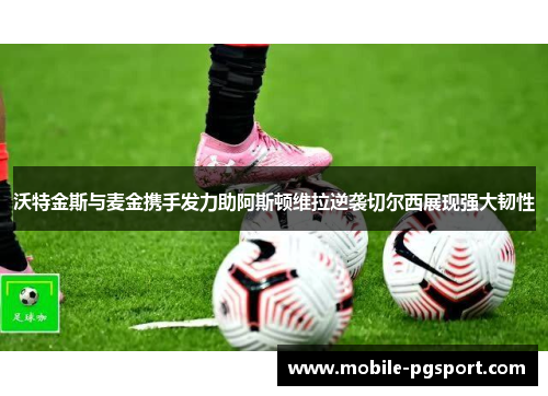 沃特金斯与麦金携手发力助阿斯顿维拉逆袭切尔西展现强大韧性