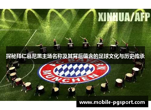 探秘拜仁慕尼黑主场名称及其背后蕴含的足球文化与历史传承